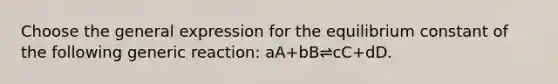 Choose the general expression for the equilibrium constant of the following generic reaction: aA+bB⇌cC+dD.