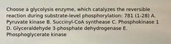 Choose a glycolysis enzyme, which catalyzes the reversible reaction during substrate-level phosphorylation: 781 (1-28) A. Pyruvate kinase B. Succinyl-CoA synthease C. Phosphokinase 1 D. Glyceraldehyde 3-phosphate dehydrogenase E. Phosphoglycerate kinase