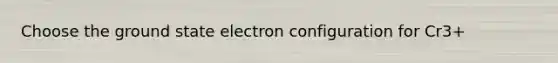 Choose the ground state electron configuration for Cr3+