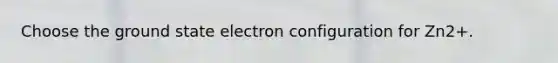 Choose the ground state electron configuration for Zn2+.