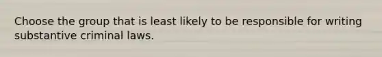 Choose the group that is least likely to be responsible for writing substantive criminal laws.