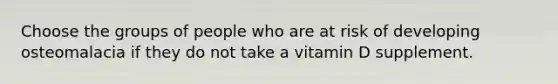 Choose the groups of people who are at risk of developing osteomalacia if they do not take a vitamin D supplement.