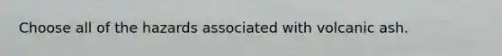 Choose all of the hazards associated with volcanic ash.