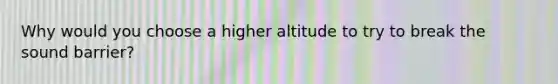 Why would you choose a higher altitude to try to break the sound barrier?