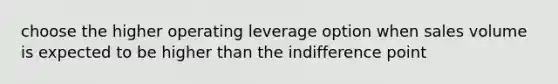 choose the higher operating leverage option when sales volume is expected to be higher than the indifference point