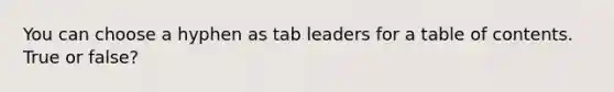 You can choose a hyphen as tab leaders for a table of contents. True or false?