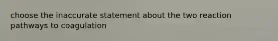 choose the inaccurate statement about the two reaction pathways to coagulation