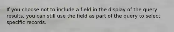 If you choose not to include a field in the display of the query results, you can still use the field as part of the query to select specific records.