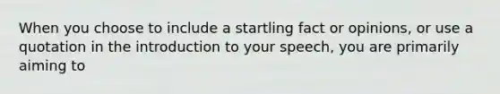 When you choose to include a startling fact or opinions, or use a quotation in the introduction to your speech, you are primarily aiming to