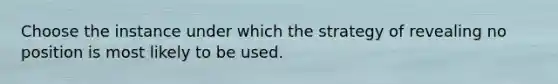 Choose the instance under which the strategy of revealing no position is most likely to be used.