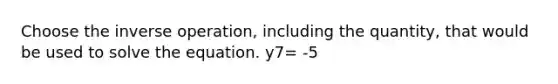 Choose the inverse operation, including the quantity, that would be used to solve the equation. y7= -5