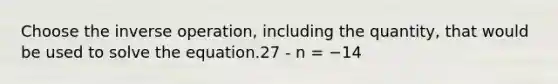 Choose the inverse operation, including the quantity, that would be used to solve the equation.27 - n = −14