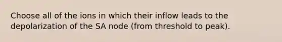 Choose all of the ions in which their inflow leads to the depolarization of the SA node (from threshold to peak).