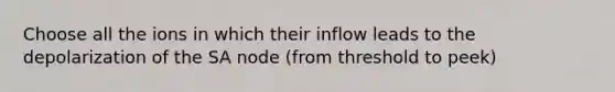 Choose all the ions in which their inflow leads to the depolarization of the SA node (from threshold to peek)