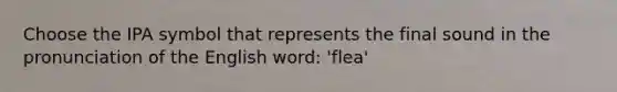 Choose the IPA symbol that represents the final sound in the pronunciation of the English word: 'flea'