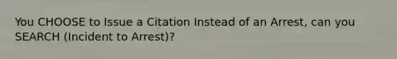 You CHOOSE to Issue a Citation Instead of an Arrest, can you SEARCH (Incident to Arrest)?