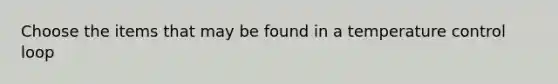 Choose the items that may be found in a temperature control loop
