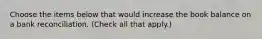 Choose the items below that would increase the book balance on a bank reconciliation. (Check all that apply.)
