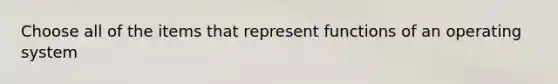 Choose all of the items that represent functions of an operating system