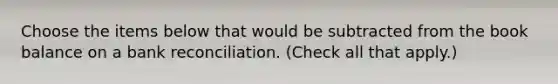 Choose the items below that would be subtracted from the book balance on a <a href='https://www.questionai.com/knowledge/kZ6GRlcQH1-bank-reconciliation' class='anchor-knowledge'>bank reconciliation</a>. (Check all that apply.)