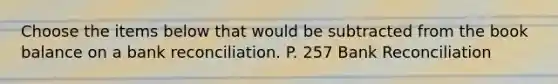 Choose the items below that would be subtracted from the book balance on a bank reconciliation. P. 257 Bank Reconciliation