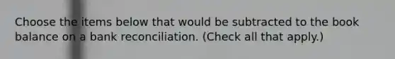 Choose the items below that would be subtracted to the book balance on a <a href='https://www.questionai.com/knowledge/kZ6GRlcQH1-bank-reconciliation' class='anchor-knowledge'>bank reconciliation</a>. (Check all that apply.)