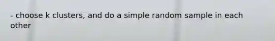 - choose k clusters, and do a simple random sample in each other