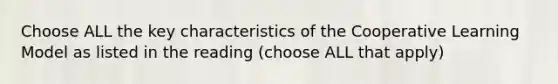 Choose ALL the key characteristics of the Cooperative Learning Model as listed in the reading (choose ALL that apply)