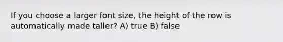 If you choose a larger font size, the height of the row is automatically made taller? A) true B) false