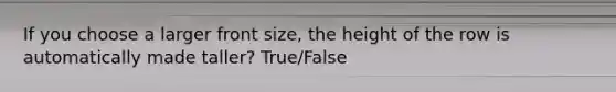 If you choose a larger front size, the height of the row is automatically made taller? True/False