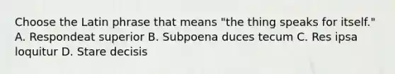 Choose the Latin phrase that means "the thing speaks for itself." A. Respondeat superior B. Subpoena duces tecum C. Res ipsa loquitur D. Stare decisis