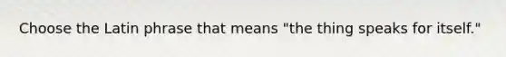 Choose the Latin phrase that means "the thing speaks for itself."