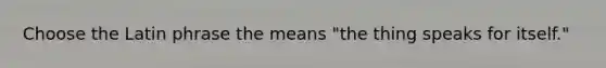 Choose the Latin phrase the means "the thing speaks for itself."