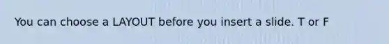 You can choose a LAYOUT before you insert a slide. T or F