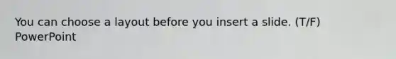 You can choose a layout before you insert a slide. (T/F) PowerPoint