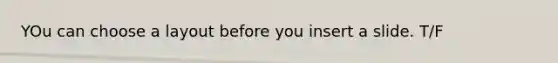 YOu can choose a layout before you insert a slide. T/F