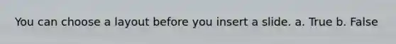 You can choose a layout before you insert a slide. a. True b. False