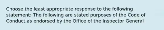 Choose the least appropriate response to the following statement: The following are stated purposes of the Code of Conduct as endorsed by the Office of the Inspector General