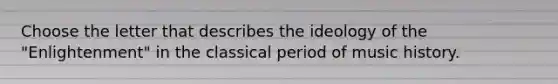 Choose the letter that describes the ideology of the "Enlightenment" in the classical period of music history.