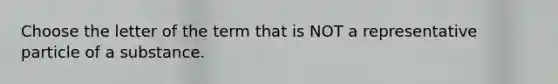 Choose the letter of the term that is NOT a representative particle of a substance.