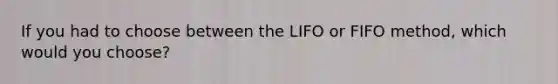 If you had to choose between the LIFO or FIFO method, which would you choose?