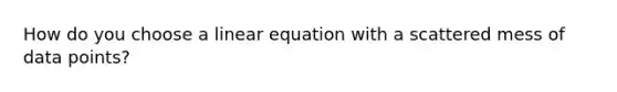 How do you choose a linear equation with a scattered mess of data points?