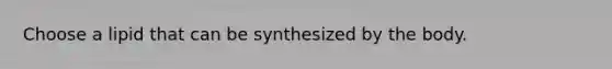 Choose a lipid that can be synthesized by the body.