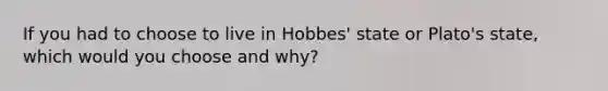 If you had to choose to live in Hobbes' state or Plato's state, which would you choose and why?