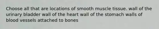 Choose all that are locations of smooth muscle tissue. wall of the urinary bladder wall of the heart wall of the stomach walls of blood vessels attached to bones