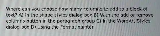 Where can you choose how many columns to add to a block of text? A) In the shape styles dialog box B) With the add or remove columns button in the paragraph group C) In the WordArt Styles dialog box D) Using the Format painter