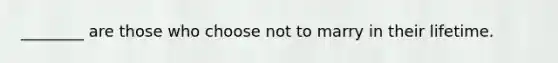 ________ are those who choose not to marry in their lifetime.