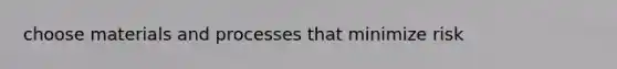 choose materials and processes that minimize risk