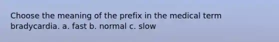 Choose the meaning of the prefix in the medical term bradycardia. a. fast b. normal c. slow