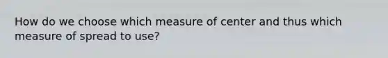 How do we choose which measure of center and thus which measure of spread to use?